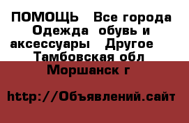 ПОМОЩЬ - Все города Одежда, обувь и аксессуары » Другое   . Тамбовская обл.,Моршанск г.